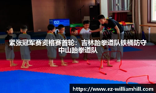 紧张冠军赛资格赛首轮:吉林跆拳道队铁桶防守中山跆拳道队
