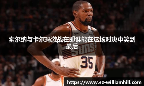 索尔纳与卡尔玛激战在即谁能在这场对决中笑到最后